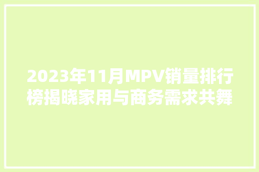 2023年11月MPV销量排行榜揭晓家用与商务需求共舞，市场格局再升级
