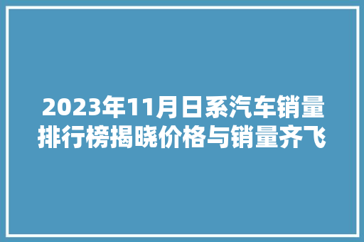 2023年11月日系汽车销量排行榜揭晓价格与销量齐飞，市场热度持续升温