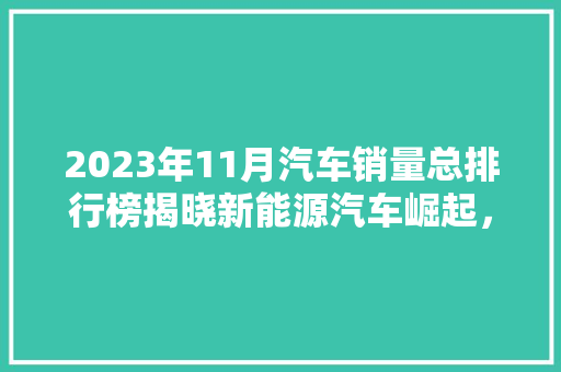 2023年11月汽车销量总排行榜揭晓新能源汽车崛起，合资品牌压力增大