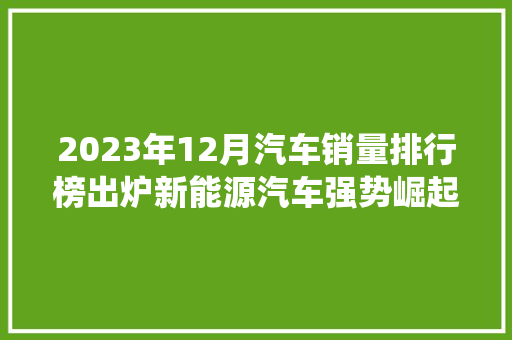 2023年12月汽车销量排行榜出炉新能源汽车强势崛起，传统车企面临挑战