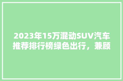 2023年15万混动SUV汽车推荐排行榜绿色出行，兼顾能与经济
