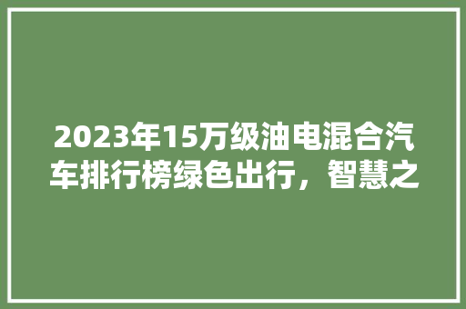2023年15万级油电混合汽车排行榜绿色出行，智慧之选