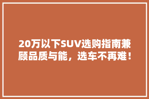 20万以下SUV选购指南兼顾品质与能，选车不再难！  第1张