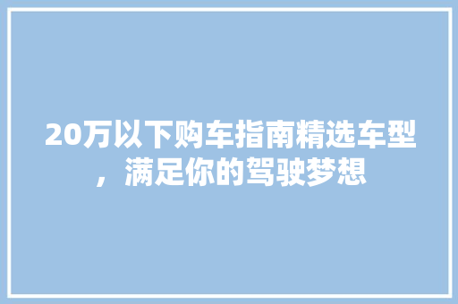 20万以下购车指南精选车型，满足你的驾驶梦想