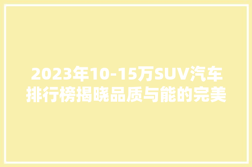 2023年10-15万SUV汽车排行榜揭晓品质与能的完美结合