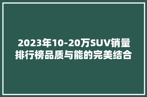 2023年10-20万SUV销量排行榜品质与能的完美结合