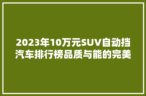 2023年10万元SUV自动挡汽车排行榜品质与能的完美融合
