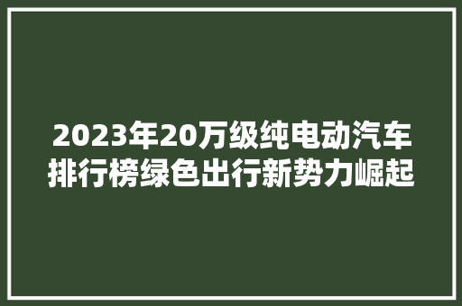 2023年20万级纯电动汽车排行榜绿色出行新势力崛起