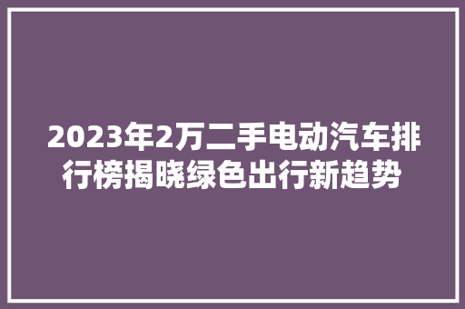 2023年2万二手电动汽车排行榜揭晓绿色出行新趋势  第1张