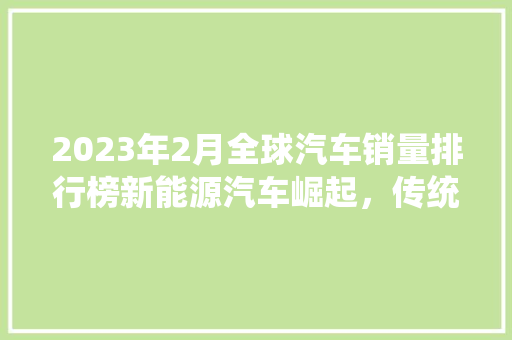 2023年2月全球汽车销量排行榜新能源汽车崛起，传统车企面临挑战
