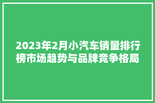 2023年2月小汽车销量排行榜市场趋势与品牌竞争格局