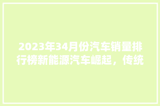 2023年34月份汽车销量排行榜新能源汽车崛起，传统车企面临挑战