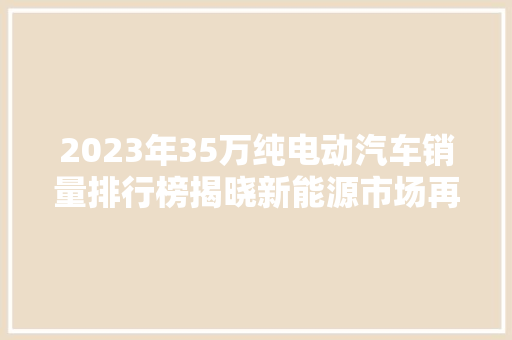 2023年35万纯电动汽车销量排行榜揭晓新能源市场再掀热潮