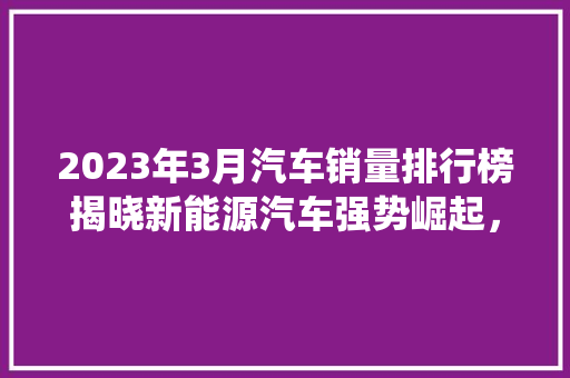 2023年3月汽车销量排行榜揭晓新能源汽车强势崛起，传统车企面临挑战