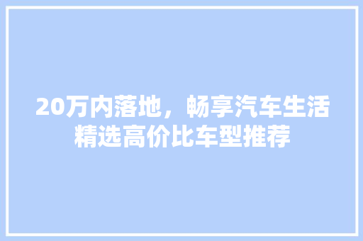 20万内落地，畅享汽车生活精选高价比车型推荐