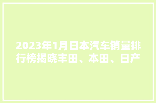 2023年1月日本汽车销量排行榜揭晓丰田、本田、日产领跑市场