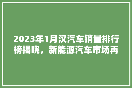 2023年1月汉汽车销量排行榜揭晓，新能源汽车市场再掀热潮
