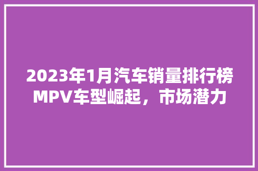 2023年1月汽车销量排行榜MPV车型崛起，市场潜力巨大