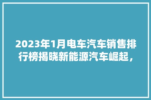 2023年1月电车汽车销售排行榜揭晓新能源汽车崛起，传统汽车面临挑战