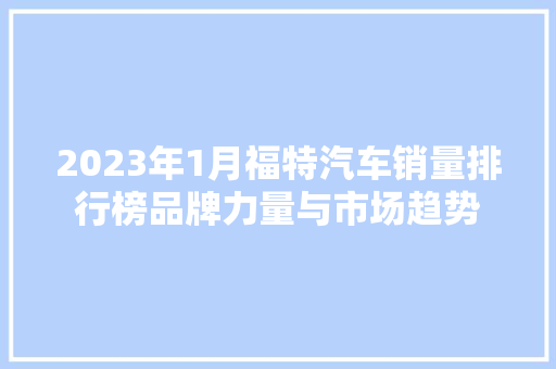 2023年1月福特汽车销量排行榜品牌力量与市场趋势