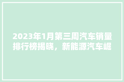 2023年1月第三周汽车销量排行榜揭晓，新能源汽车崛起引关注