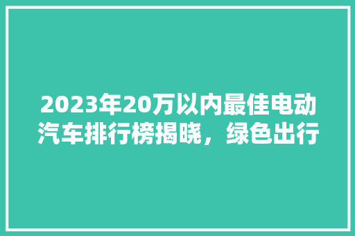 2023年20万以内最佳电动汽车排行榜揭晓，绿色出行新选择！