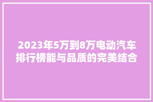 2023年5万到8万电动汽车排行榜能与品质的完美结合