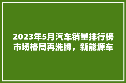 2023年5月汽车销量排行榜市场格局再洗牌，新能源车型崛起