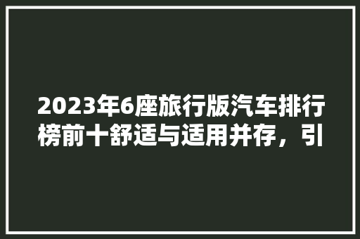 2023年6座旅行版汽车排行榜前十舒适与适用并存，引领旅行新潮流