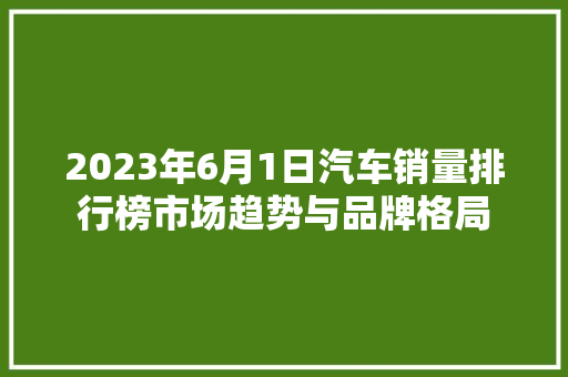 2023年6月1日汽车销量排行榜市场趋势与品牌格局