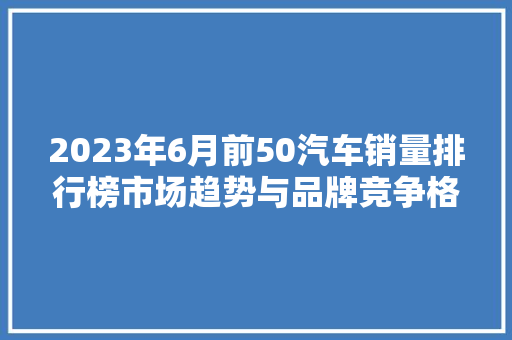 2023年6月前50汽车销量排行榜市场趋势与品牌竞争格局  第1张