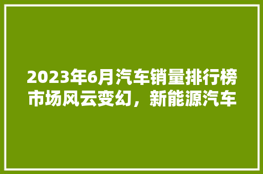 2023年6月汽车销量排行榜市场风云变幻，新能源汽车崛起