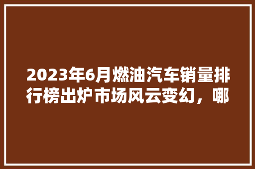 2023年6月燃油汽车销量排行榜出炉市场风云变幻，哪些车型脱颖而出