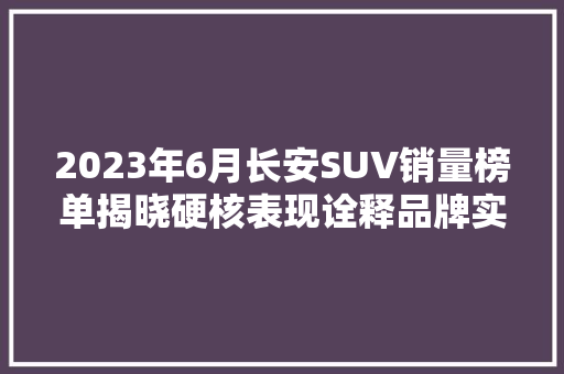 2023年6月长安SUV销量榜单揭晓硬核表现诠释品牌实力