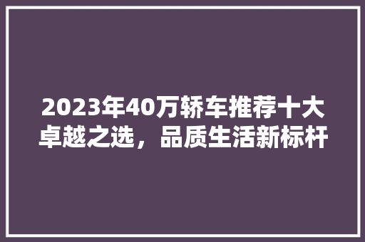 2023年40万轿车推荐十大卓越之选，品质生活新标杆