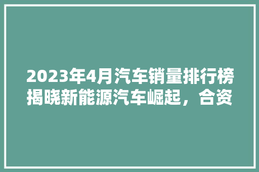 2023年4月汽车销量排行榜揭晓新能源汽车崛起，合资品牌面临挑战  第1张