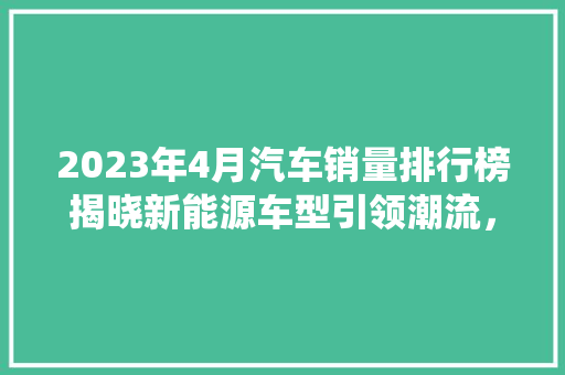2023年4月汽车销量排行榜揭晓新能源车型引领潮流，传统品牌焕发新活力