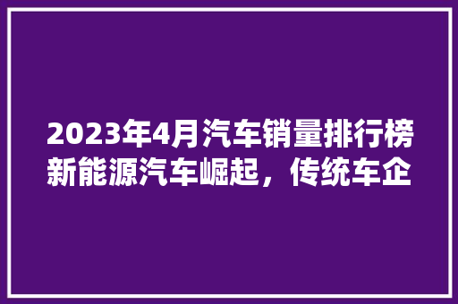 2023年4月汽车销量排行榜新能源汽车崛起，传统车企面临挑战