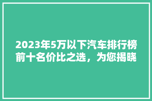 2023年5万以下汽车排行榜前十名价比之选，为您揭晓