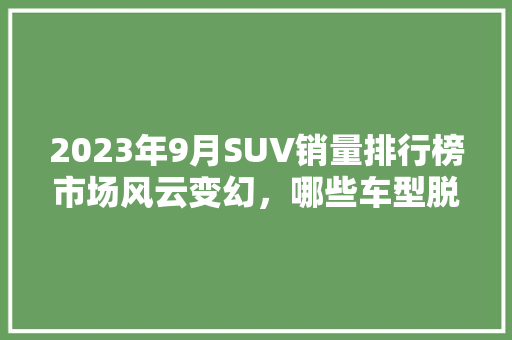 2023年9月SUV销量排行榜市场风云变幻，哪些车型脱颖而出
