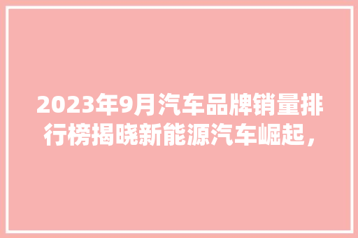 2023年9月汽车品牌销量排行榜揭晓新能源汽车崛起，传统车企面临挑战