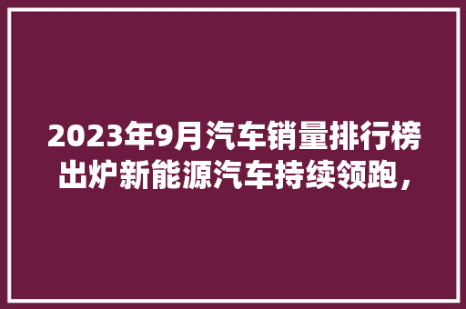 2023年9月汽车销量排行榜出炉新能源汽车持续领跑，传统燃油车面临挑战