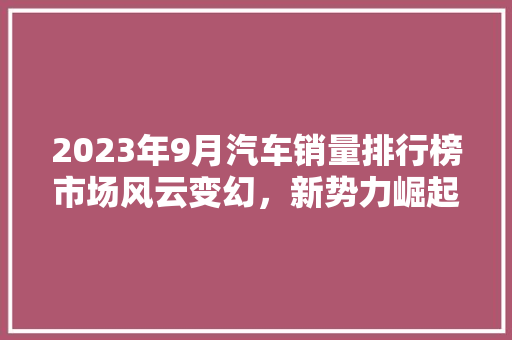 2023年9月汽车销量排行榜市场风云变幻，新势力崛起