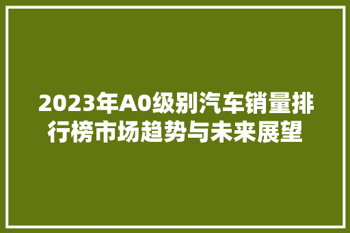 2023年A0级别汽车销量排行榜市场趋势与未来展望