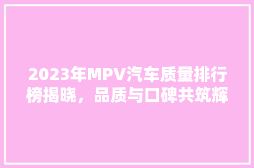 2023年MPV汽车质量排行榜揭晓，品质与口碑共筑辉煌