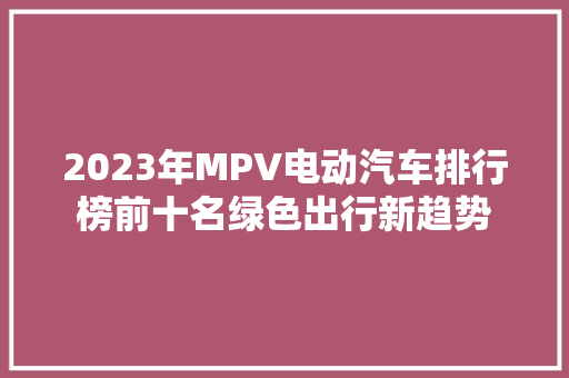 2023年MPV电动汽车排行榜前十名绿色出行新趋势  第1张