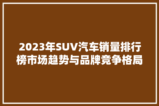 2023年SUV汽车销量排行榜市场趋势与品牌竞争格局