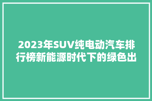 2023年SUV纯电动汽车排行榜新能源时代下的绿色出行新选择  第1张