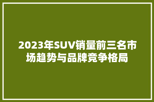 2023年SUV销量前三名市场趋势与品牌竞争格局