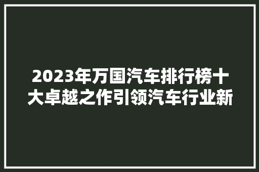 2023年万国汽车排行榜十大卓越之作引领汽车行业新风尚